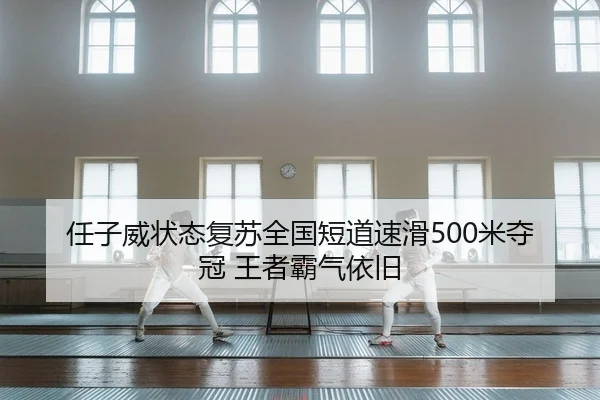 任子威状态复苏全国短道速滑500米夺冠 王者霸气依旧