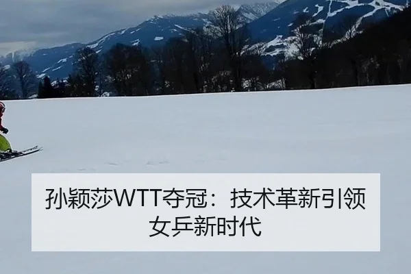 孙颖莎WTT夺冠：技术革新引领女乒新时代